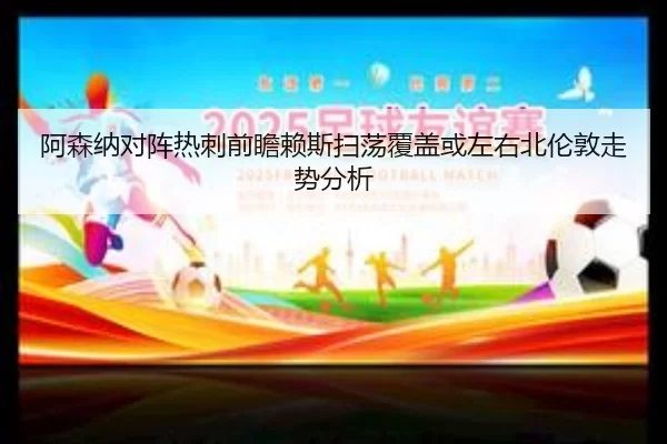 阿森纳对阵热刺前瞻赖斯扫荡覆盖或左右北伦敦走势分析
