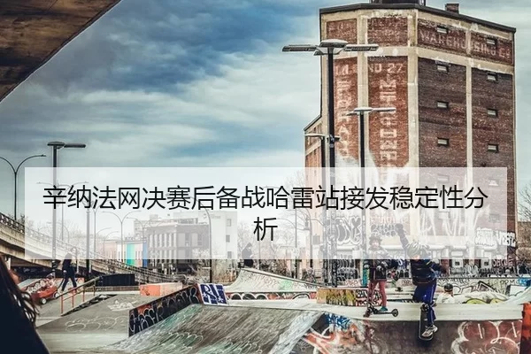 辛纳法网决赛后备战哈雷站接发稳定性分析